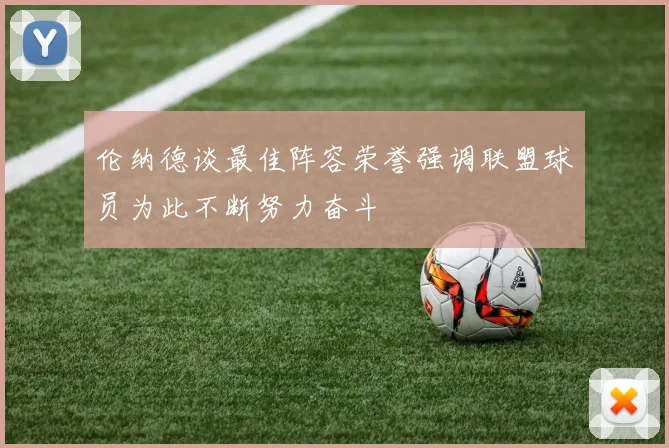 伦纳德谈最佳阵容荣誉强调联盟球员为此不断努力奋斗