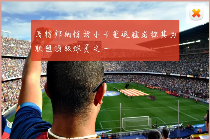 马特邦纳惊讶小卡重返猛龙称其为联盟顶级球员之一