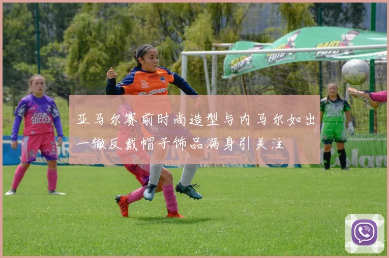 亚马尔赛前时尚造型与内马尔如出一辙反戴帽子饰品满身引关注