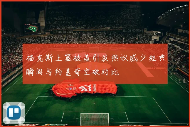 福克斯上篮被盖引发热议威少经典瞬间与约基奇空砍对比