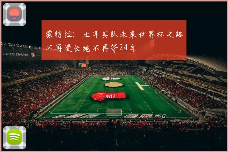蒙特拉：土耳其队未来世界杯之路不再漫长绝不再等24年