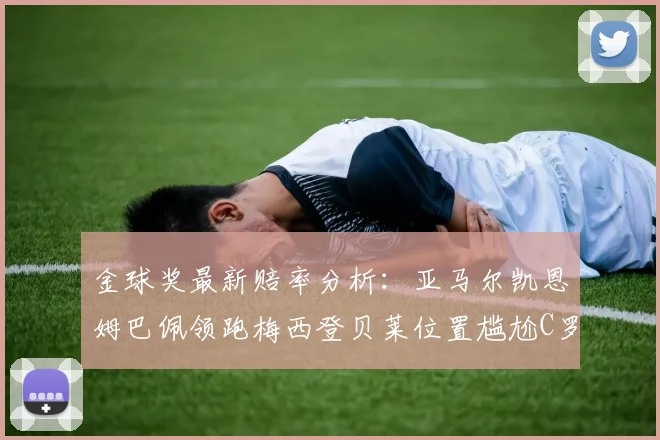 金球奖最新赔率分析：亚马尔凯恩姆巴佩领跑梅西登贝莱位置尴尬C罗萨卡表现平平