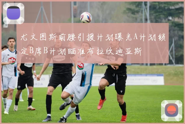 尤文图斯前腰引援计划曝光A计划锁定B席B计划瞄准布拉欣迪亚斯