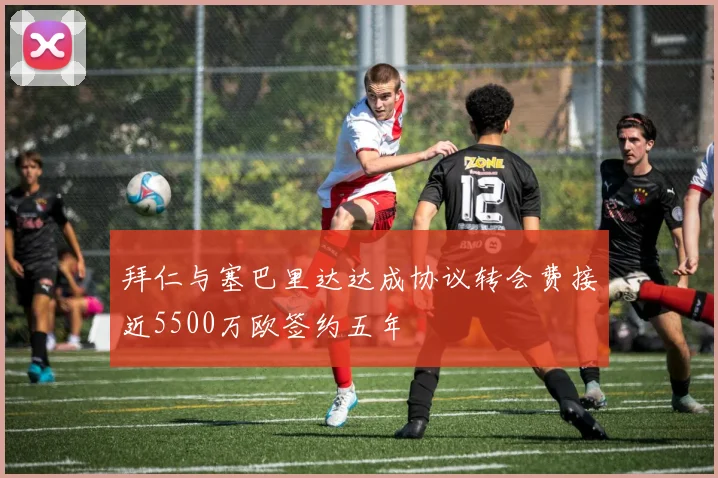 拜仁与塞巴里达达成协议转会费接近5500万欧签约五年