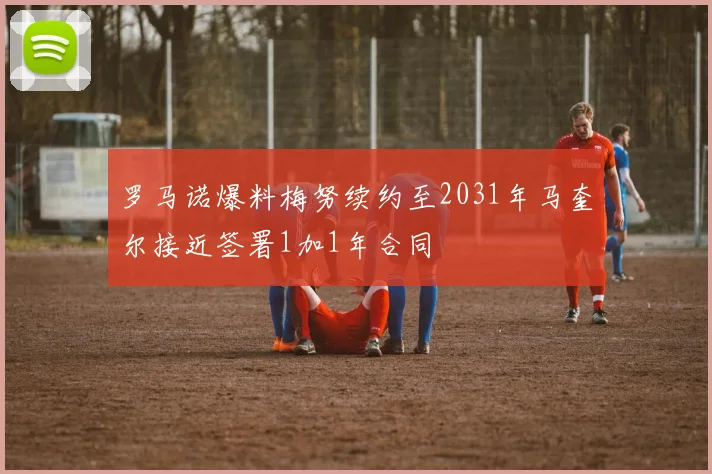 罗马诺爆料梅努续约至2031年马奎尔接近签署1加1年合同