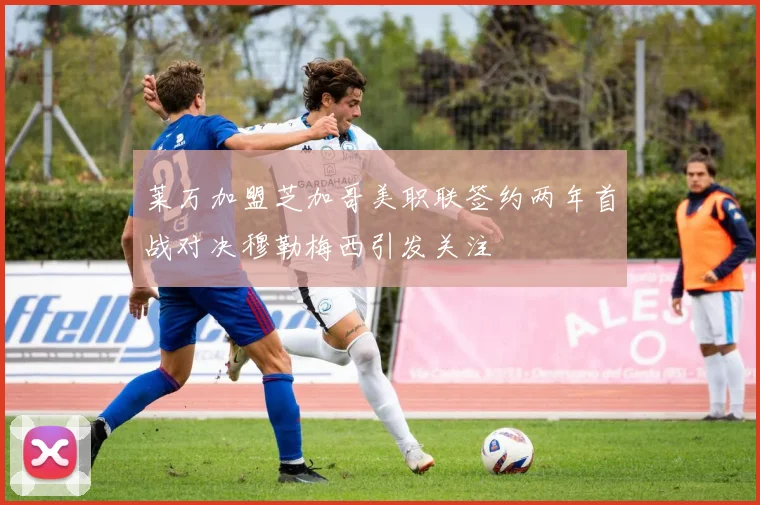 莱万加盟芝加哥美职联签约两年首战对决穆勒梅西引发关注