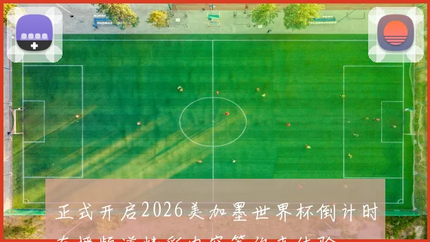 正式开启2026美加墨世界杯倒计时直播频道精彩内容等你来体验