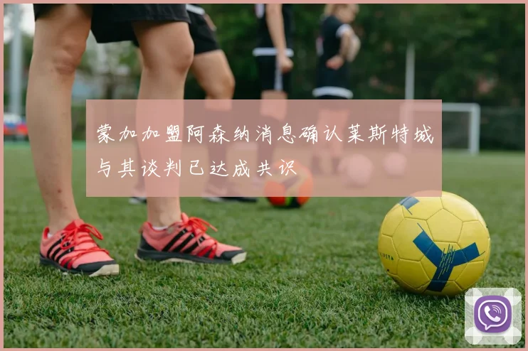 蒙加加盟阿森纳消息确认莱斯特城与其谈判已达成共识
