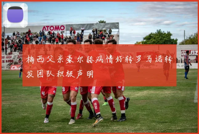 梅西父亲豪尔赫病情好转罗马诺转发团队积极声明