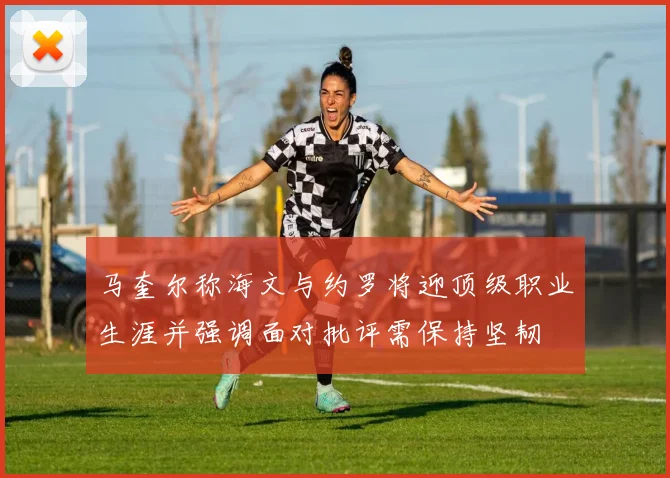 马奎尔称海文与约罗将迎顶级职业生涯并强调面对批评需保持坚韧