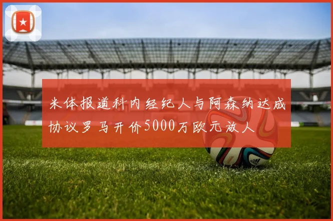 米体报道科内经纪人与阿森纳达成协议罗马开价5000万欧元放人