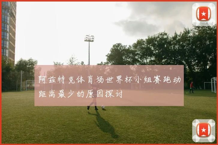阿兹特克体育场世界杯小组赛跑动距离最少的原因探讨
