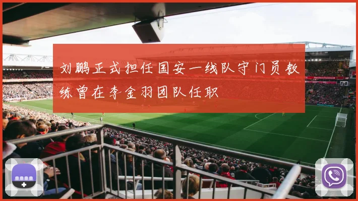 刘鹏正式担任国安一线队守门员教练曾在李金羽团队任职