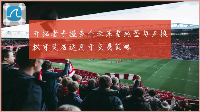 开拓者手握多个未来首轮签与互换权可灵活运用于交易策略