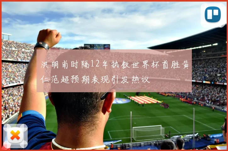 洪明甫时隔12年执教世界杯首胜黄仁范超预期表现引发热议
