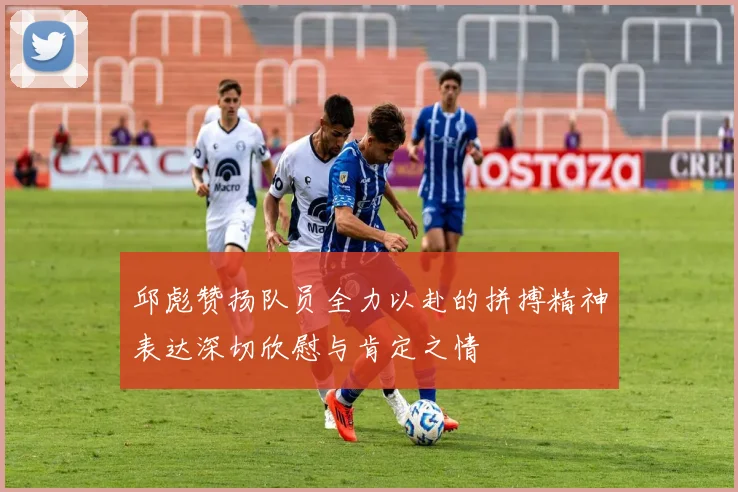 邱彪赞扬队员全力以赴的拼搏精神表达深切欣慰与肯定之情
