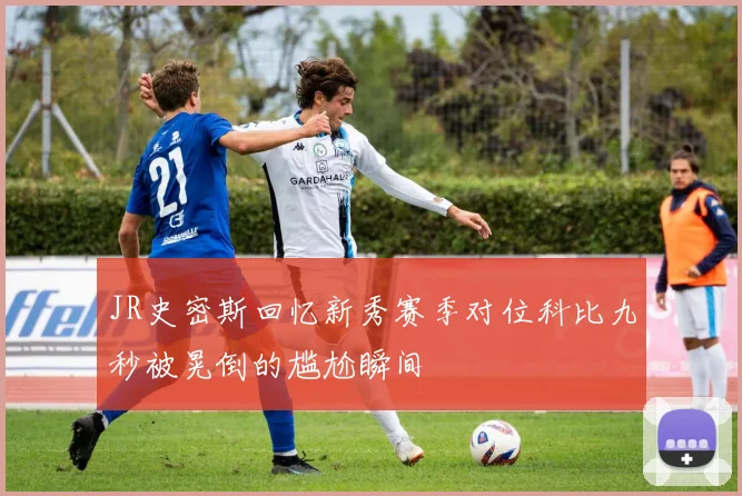 JR史密斯回忆新秀赛季对位科比九秒被晃倒的尴尬瞬间