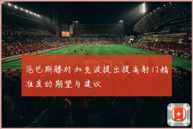 范巴斯滕对加克波提出提高射门精准度的期望与建议