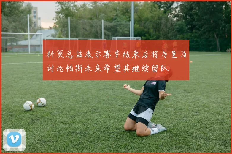 科莫总监表示赛季结束后将与皇马讨论帕斯未来希望其继续留队
