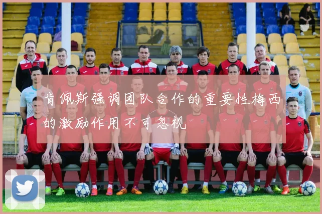 肯佩斯强调团队合作的重要性梅西的激励作用不可忽视