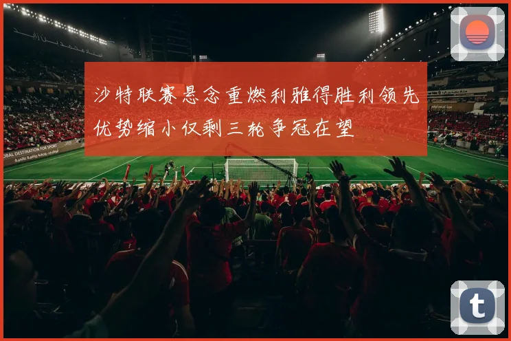 沙特联赛悬念重燃利雅得胜利领先优势缩小仅剩三轮争冠在望