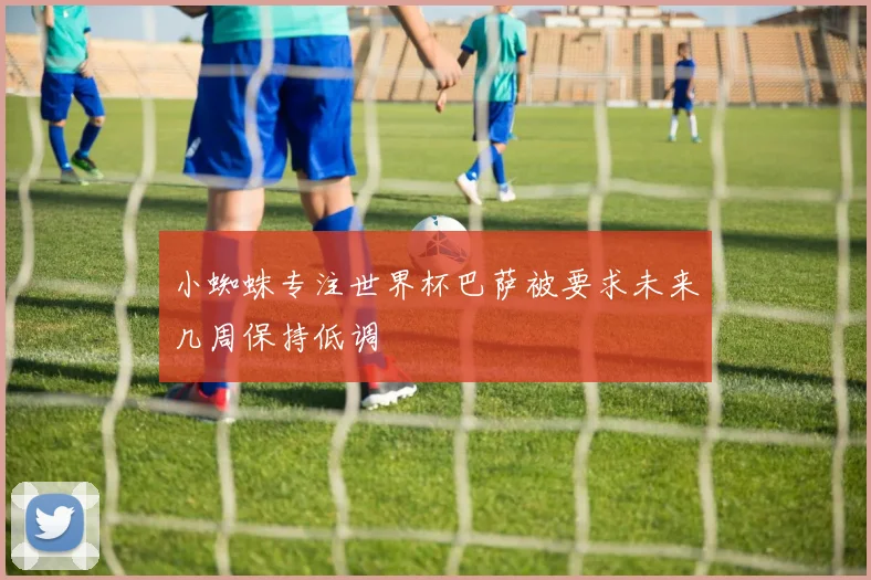 小蜘蛛专注世界杯巴萨被要求未来几周保持低调