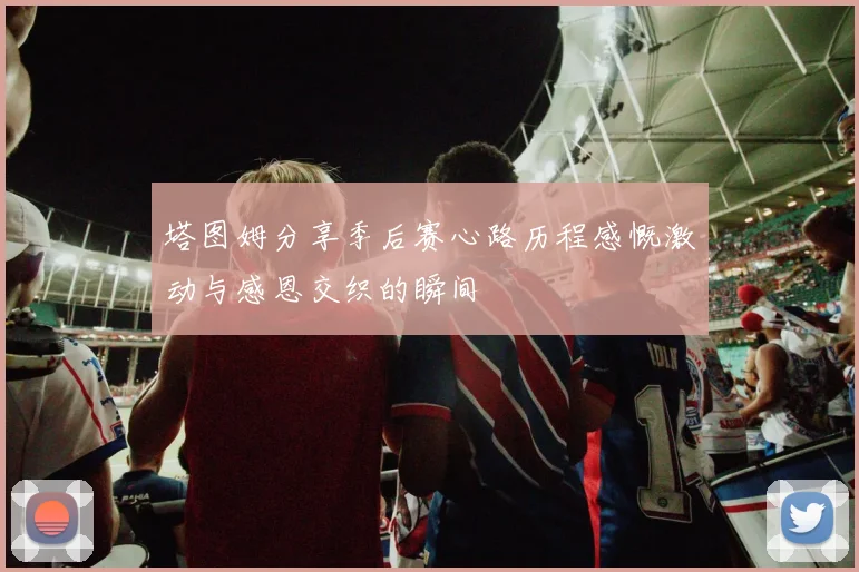 塔图姆分享季后赛心路历程感慨激动与感恩交织的瞬间