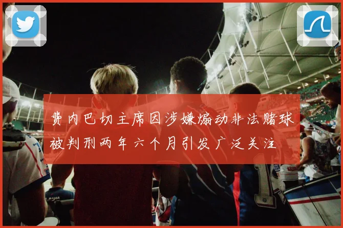 费内巴切主席因涉嫌煽动非法赌球被判刑两年六个月引发广泛关注
