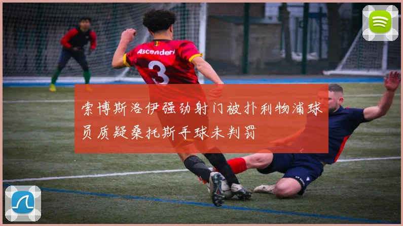 索博斯洛伊强劲射门被扑利物浦球员质疑桑托斯手球未判罚