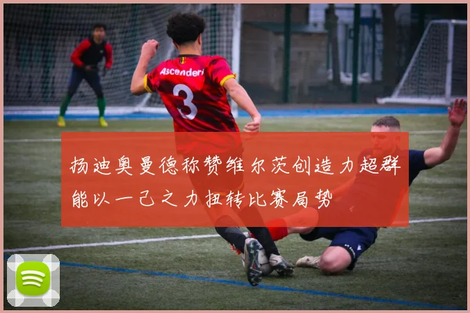 扬迪奥曼德称赞维尔茨创造力超群能以一己之力扭转比赛局势