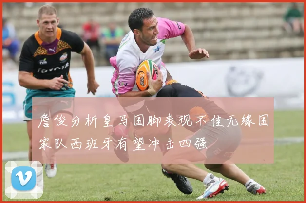 詹俊分析皇马国脚表现不佳无缘国家队西班牙有望冲击四强