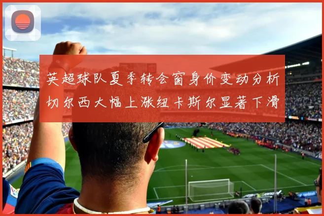 英超球队夏季转会窗身价变动分析切尔西大幅上涨纽卡斯尔显著下滑