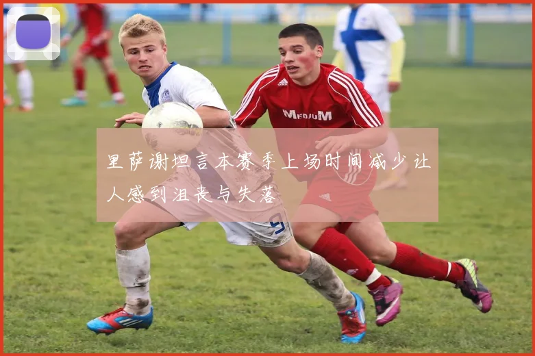 里萨谢坦言本赛季上场时间减少让人感到沮丧与失落