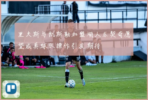 里夫斯与凯斯勒加盟湖人东契奇愿望成真球队操作引发期待